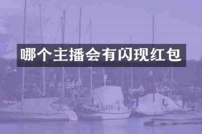 哪个主播会有闪现红包