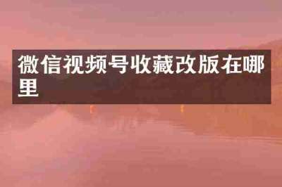 微信视频号收藏改版在哪里