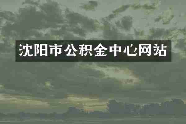 沈阳市公积金中心网站