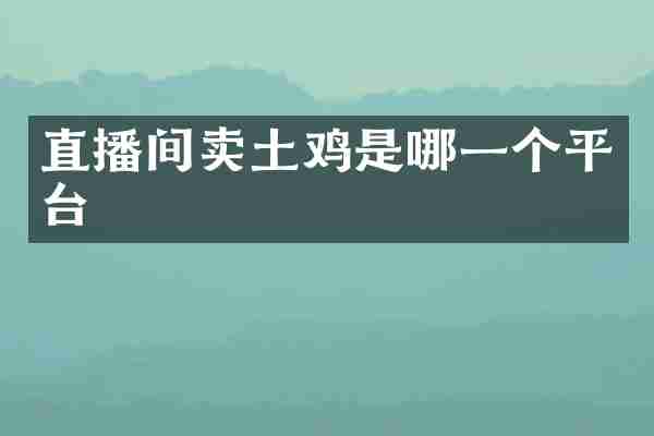 直播间卖土鸡是哪一个平台