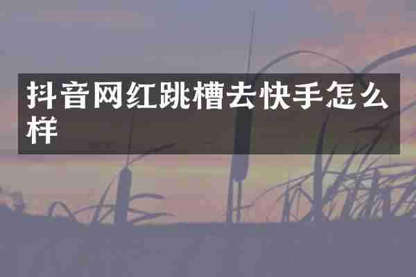 抖音网红跳槽去快手怎么样