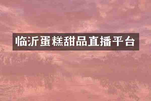 临沂蛋糕甜品直播平台
