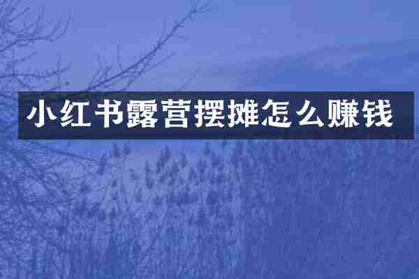 小红书露营摆摊怎么赚钱
