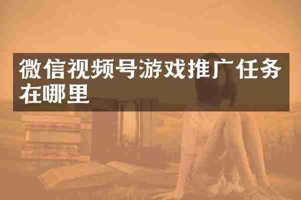 微信视频号游戏推广任务在哪里