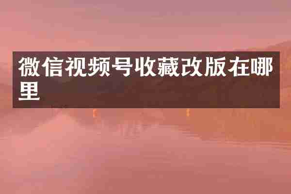 微信视频号收藏改版在哪里