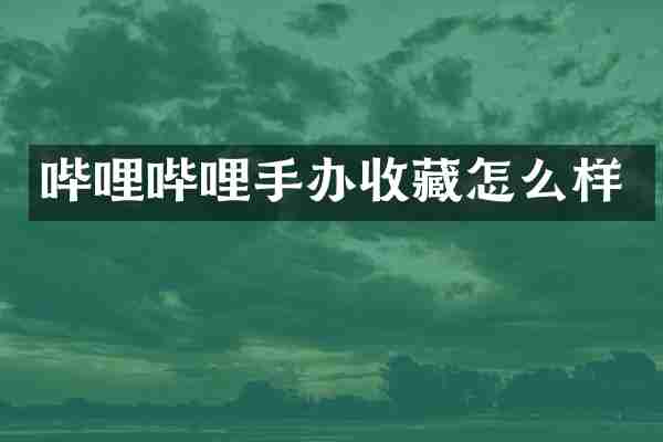哔哩哔哩手办收藏怎么样