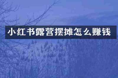 小红书露营摆摊怎么赚钱
