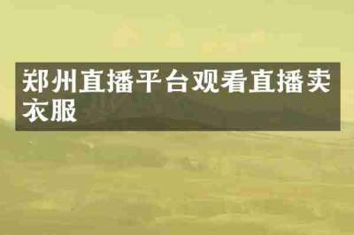 郑州直播平台观看直播卖衣服