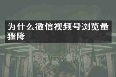 为什么微信视频号浏览量骤降