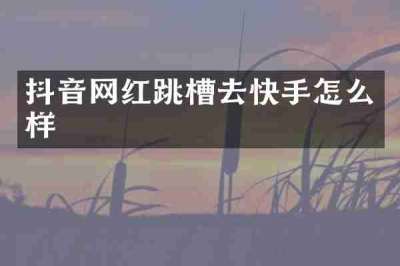 抖音网红跳槽去快手怎么样
