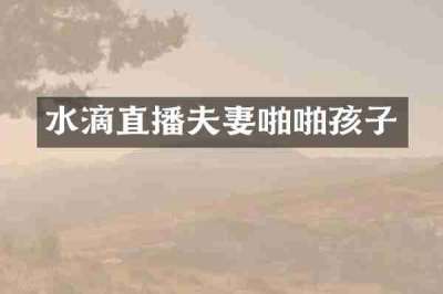 水滴直播夫妻啪啪孩子