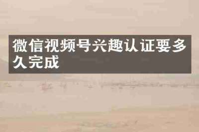 微信视频号兴趣认证要多久完成