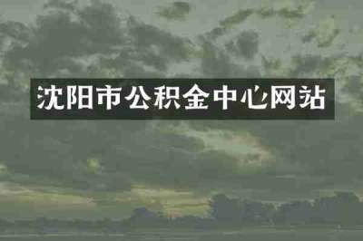 沈阳市公积金中心网站