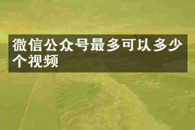 微信公众号最多可以多少个视频