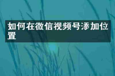 如何在微信视频号添加位置