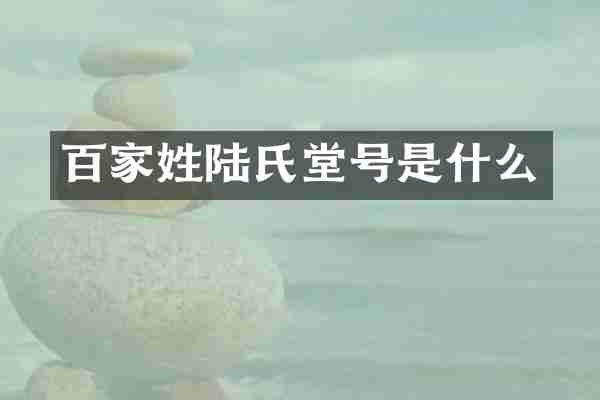 百家姓陆氏堂号是什么