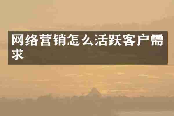 网络营销怎么活跃客户需求