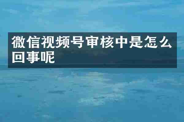 微信视频号审核中是怎么回事呢