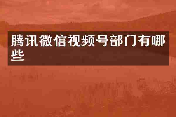 腾讯微信视频号部门有哪些