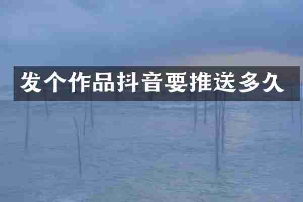 发个作品抖音要推送多久