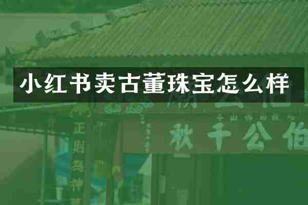 小红书卖古董珠宝怎么样
