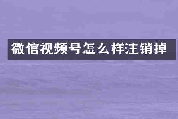 微信视频号怎么样注销掉