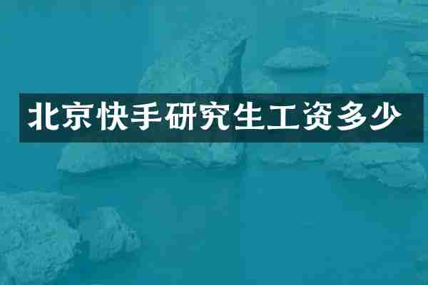 北京快手研究生工资多少