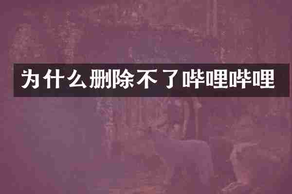 为什么删除不了哔哩哔哩