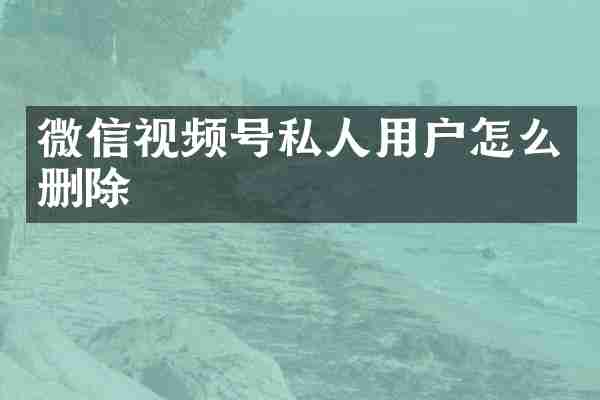 微信视频号私人用户怎么删除