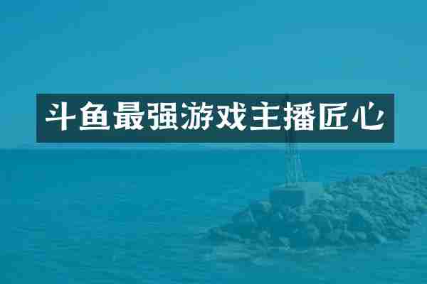 斗鱼最强游戏主播匠心