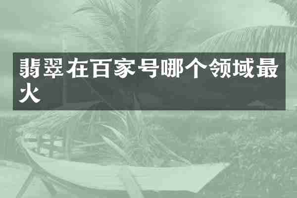 翡翠在百家号哪个领域最火
