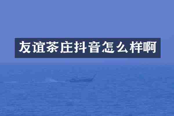 友谊茶庄抖音怎么样啊