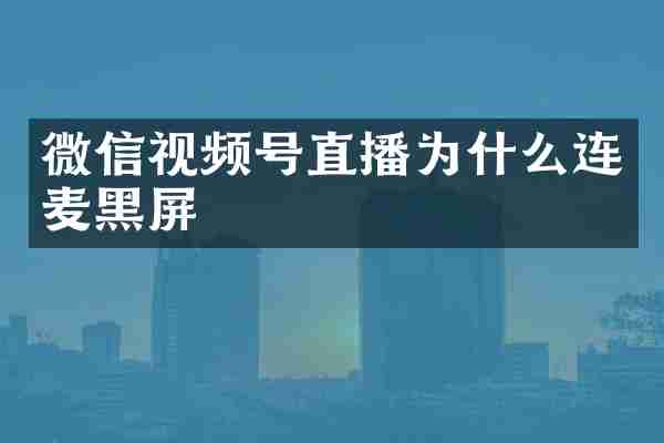 微信视频号直播为什么连麦黑屏