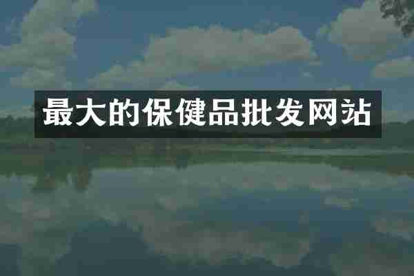最大的保健品批发网站
