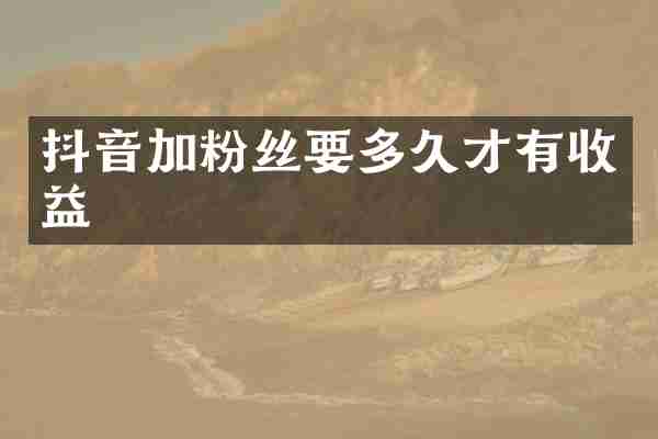 抖音加粉丝要多久才有收益