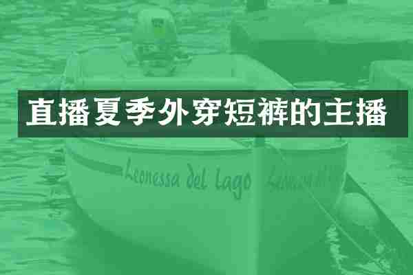 直播夏季外穿短裤的主播