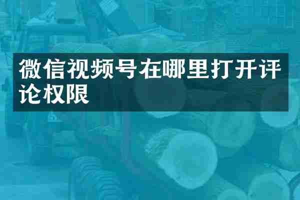 微信视频号在哪里打开评论权限
