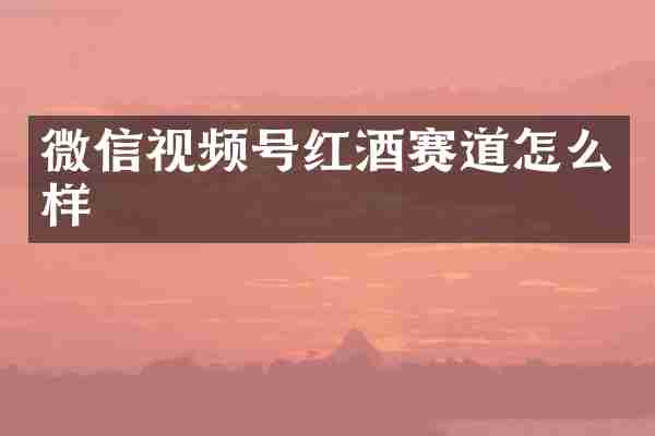 微信视频号红酒赛道怎么样