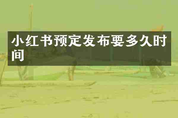 小红书预定发布要多久时间