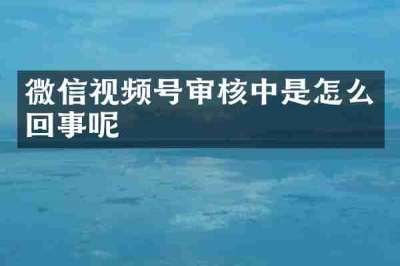 微信视频号审核中是怎么回事呢