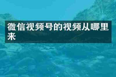 微信视频号的视频从哪里来