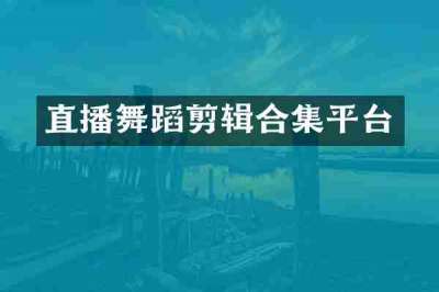 直播舞蹈剪辑合集平台