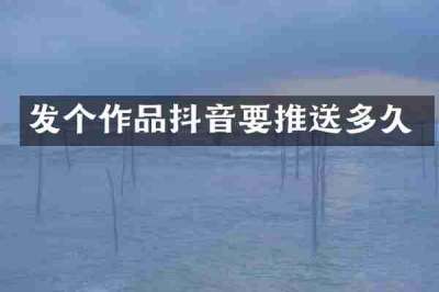 发个作品抖音要推送多久
