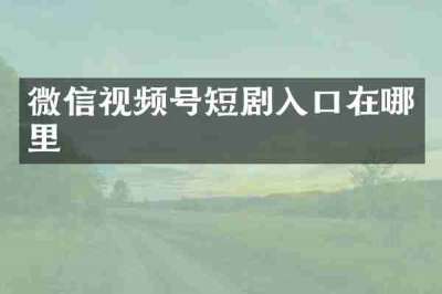 微信视频号短剧入口在哪里