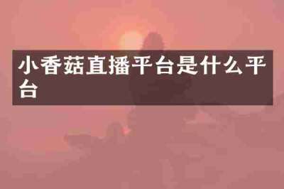 小香菇直播平台是什么平台