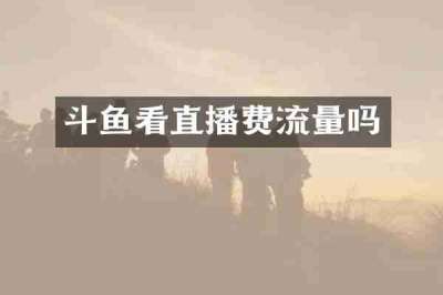 斗鱼看直播费流量吗