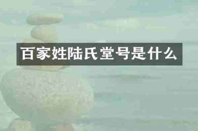 百家姓陆氏堂号是什么