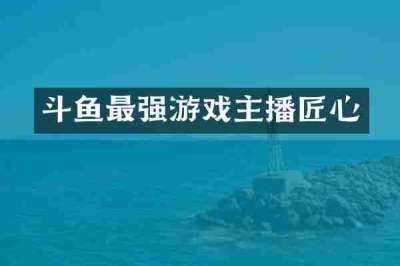斗鱼最强游戏主播匠心