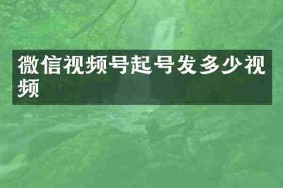微信视频号起号发多少视频