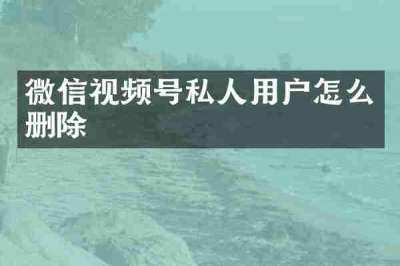 微信视频号私人用户怎么删除